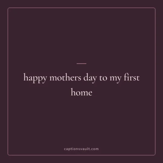 Mothers Day Caption card: happy mothers day to my first home